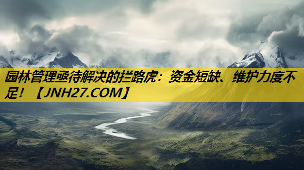 园林管理亟待解决的拦路虎：资金短缺、维护力度不足！