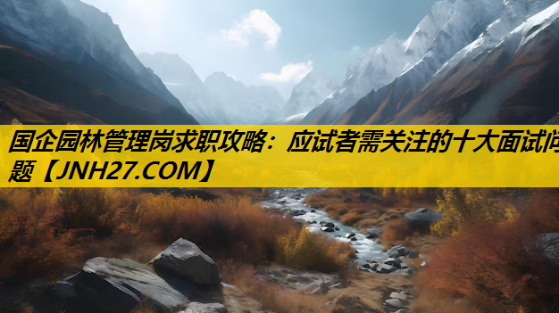 国企园林管理岗求职攻略：应试者需关注的十大面试问题